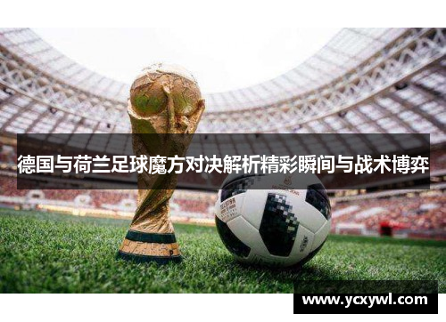 德国与荷兰足球魔方对决解析精彩瞬间与战术博弈