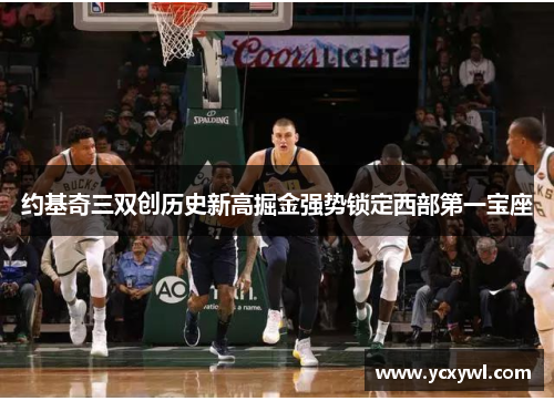 约基奇三双创历史新高掘金强势锁定西部第一宝座