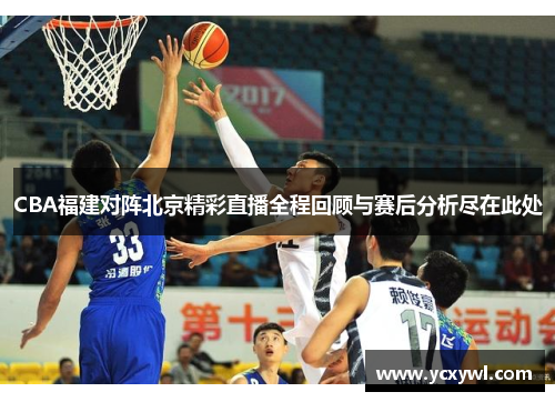 CBA福建对阵北京精彩直播全程回顾与赛后分析尽在此处