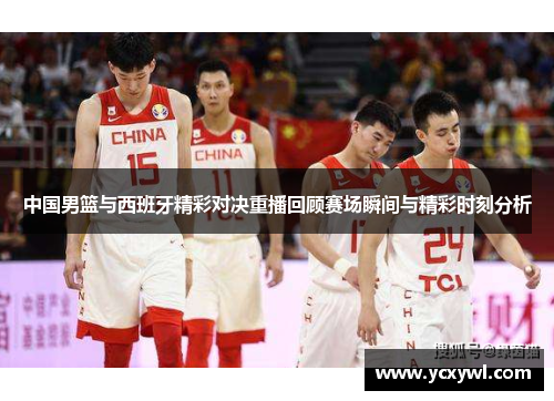 中国男篮与西班牙精彩对决重播回顾赛场瞬间与精彩时刻分析
