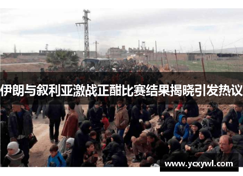 伊朗与叙利亚激战正酣比赛结果揭晓引发热议