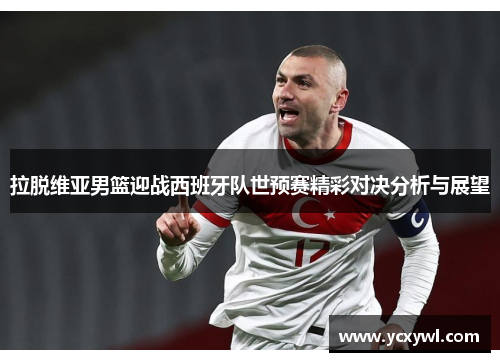 拉脱维亚男篮迎战西班牙队世预赛精彩对决分析与展望