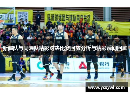 新疆队与同曦队精彩对决比赛回放分析与精彩瞬间回顾