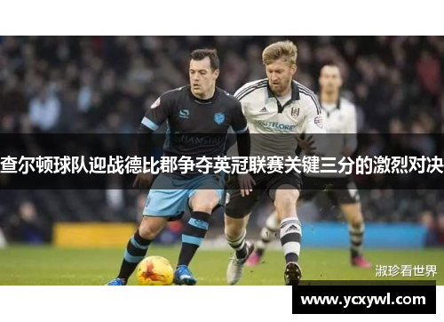 查尔顿球队迎战德比郡争夺英冠联赛关键三分的激烈对决