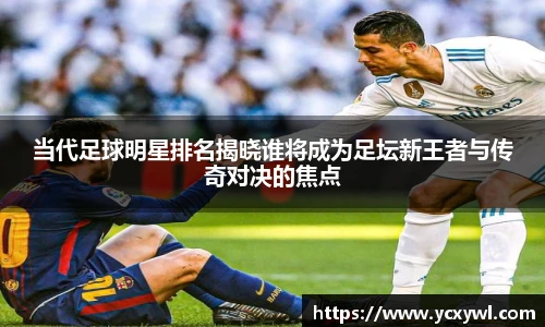当代足球明星排名揭晓谁将成为足坛新王者与传奇对决的焦点