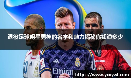 退役足球明星男神的名字和魅力揭秘你知道多少