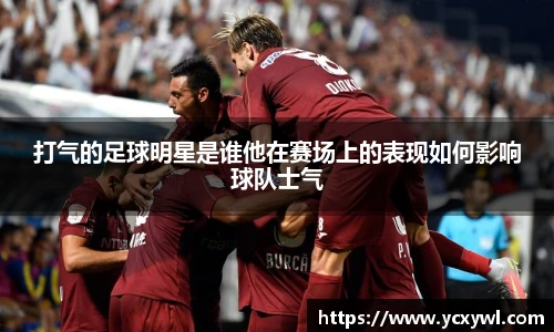 打气的足球明星是谁他在赛场上的表现如何影响球队士气