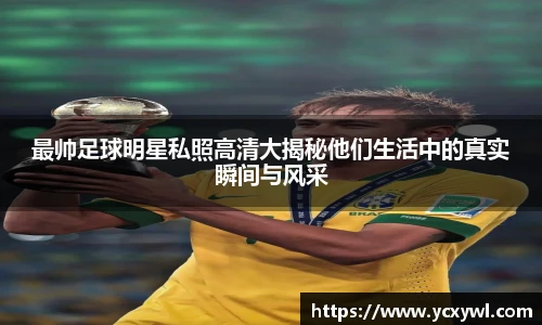 最帅足球明星私照高清大揭秘他们生活中的真实瞬间与风采
